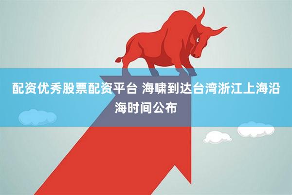 配资优秀股票配资平台 海啸到达台湾浙江上海沿海时间公布