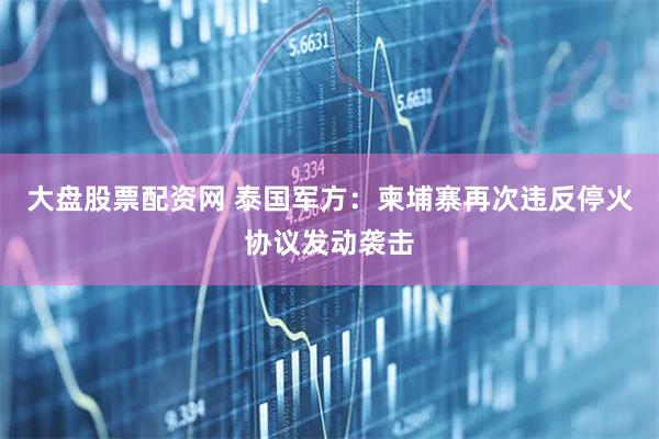大盘股票配资网 泰国军方：柬埔寨再次违反停火协议发动袭击