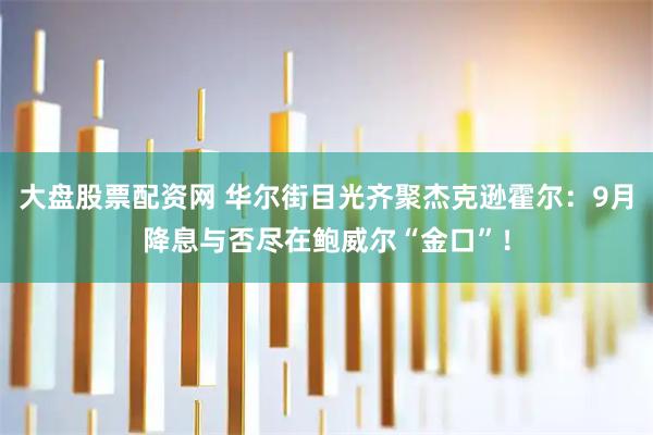 大盘股票配资网 华尔街目光齐聚杰克逊霍尔：9月降息与否尽在鲍威尔“金口”！