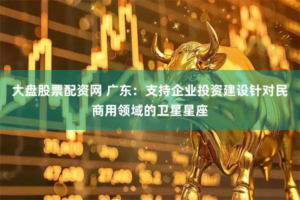 大盘股票配资网 广东：支持企业投资建设针对民商用领域的卫星星座