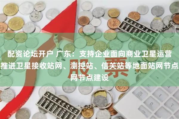 配资论坛开户 广东：支持企业面向商业卫星运营需求推进卫星接收站网、测控站、信关站等地面站网节点建设