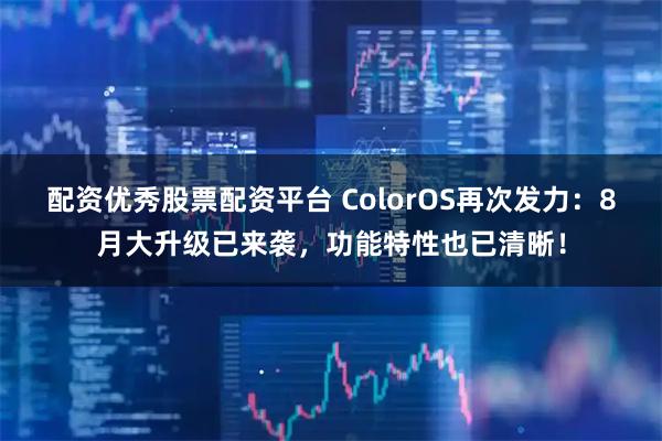 配资优秀股票配资平台 ColorOS再次发力：8月大升级已来袭，功能特性也已清晰！