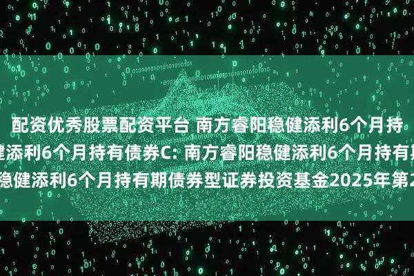 配资优秀股票配资平台 南方睿阳稳健添利6个月持有债券A,南方睿阳稳健添利6个月持有债券C: 南方睿阳稳健添利6个月持有期债券型证券投资基金2025年第2季度报告