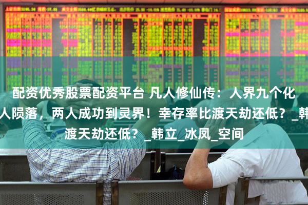 配资优秀股票配资平台 凡人修仙传：人界九个化神期修士，七人陨落，两人成功到灵界！幸存率比渡天劫还低？_韩立_冰凤_空间