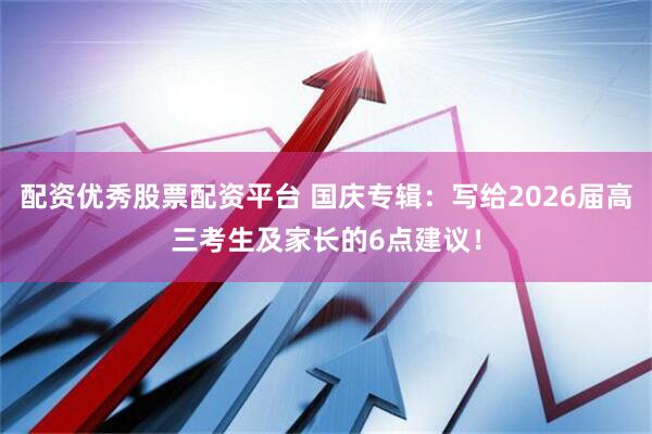 配资优秀股票配资平台 国庆专辑：写给2026届高三考生及家长的6点建议！