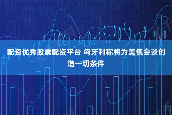 配资优秀股票配资平台 匈牙利称将为美俄会谈创造一切条件