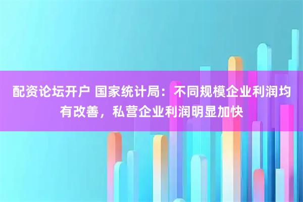 配资论坛开户 国家统计局：不同规模企业利润均有改善，私营企业利润明显加快