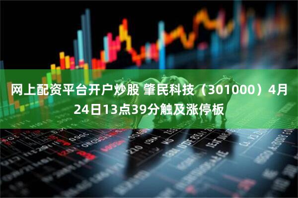 网上配资平台开户炒股 肇民科技（301000）4月24日13点39分触及涨停板