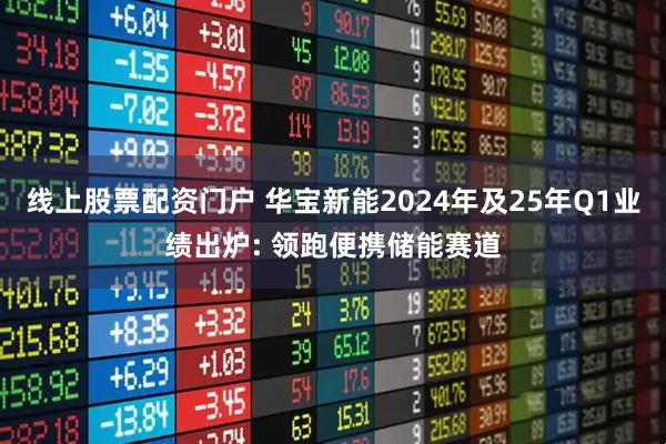 线上股票配资门户 华宝新能2024年及25年Q1业绩出炉: 领跑便携储能赛道