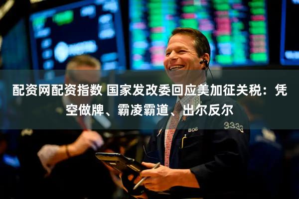 配资网配资指数 国家发改委回应美加征关税：凭空做牌、霸凌霸道、出尔反尔