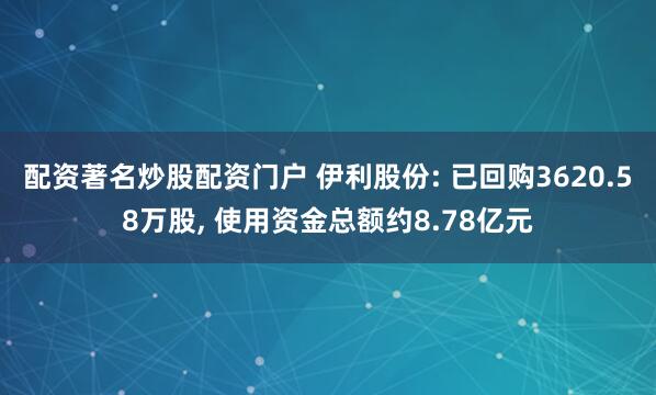 配资著名炒股配资门户 伊利股份: 已回购3620.58万股, 使用资金总额约8.78亿元