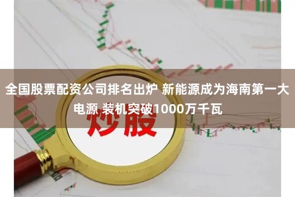 全国股票配资公司排名出炉 新能源成为海南第一大电源 装机突破1000万千瓦