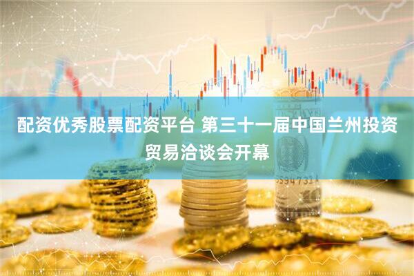 配资优秀股票配资平台 第三十一届中国兰州投资贸易洽谈会开幕