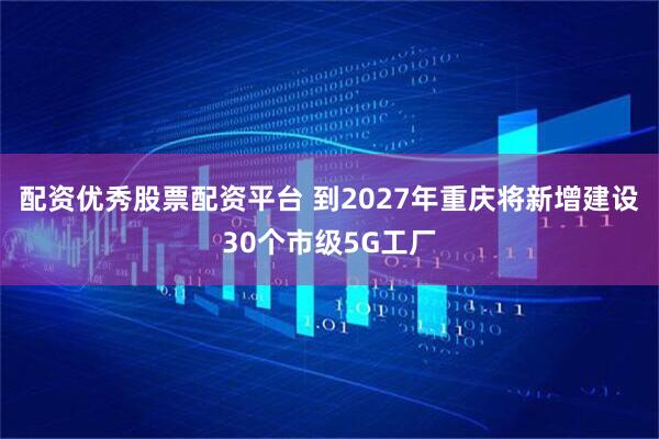 配资优秀股票配资平台 到2027年重庆将新增建设30个市级5G工厂